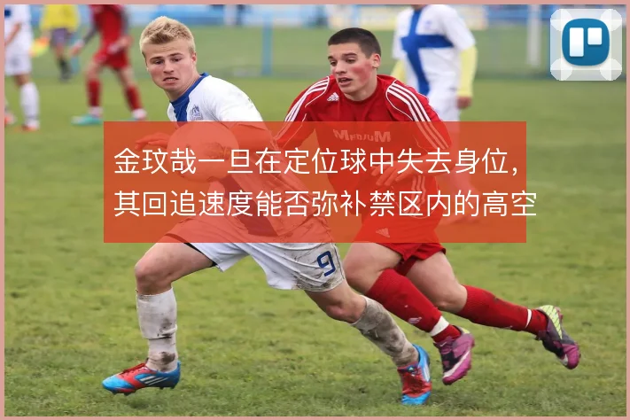 金玟哉一旦在定位球中失去身位,其回追速度能否弥补禁区内的高空漏洞