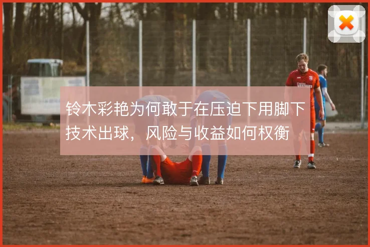 铃木彩艳为何敢于在压迫下用脚下技术出球，风险与收益如何权衡