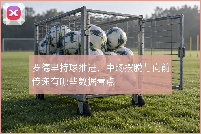 罗德里持球推进，中场摆脱与向前传递有哪些数据看点