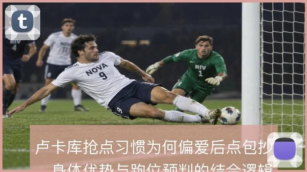 卢卡库抢点习惯为何偏爱后点包抄,身体优势与跑位预判的结合逻辑