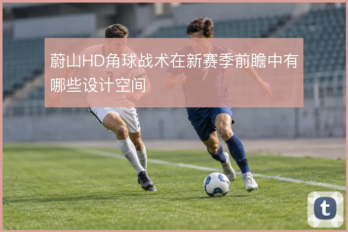 蔚山HD角球战术在新赛季前瞻中有哪些设计空间