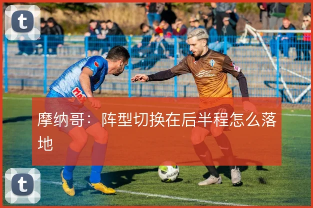 摩纳哥：阵型切换在后半程怎么落地
