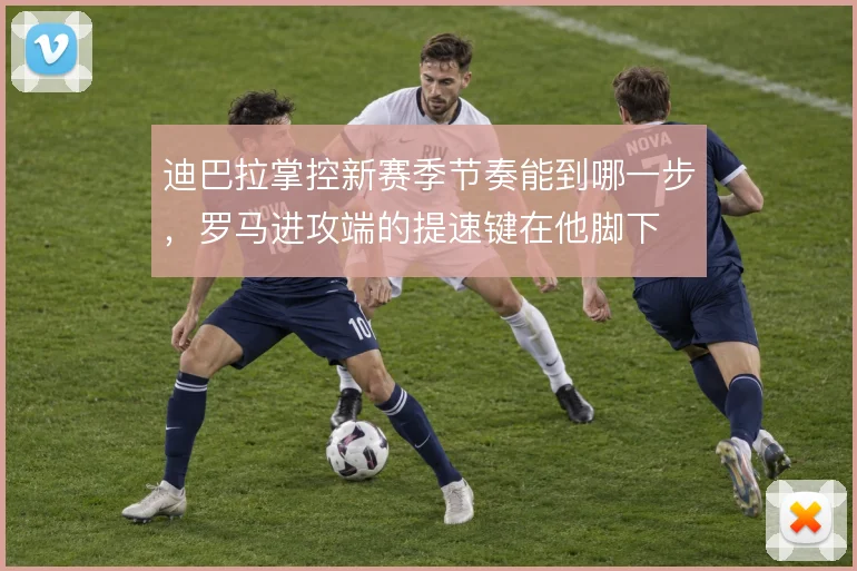 迪巴拉掌控新赛季节奏能到哪一步，罗马进攻端的提速键在他脚下