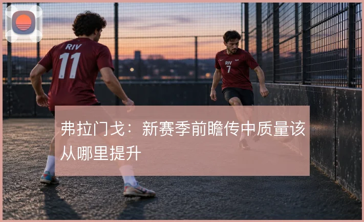 弗拉门戈：新赛季前瞻传中质量该从哪里提升