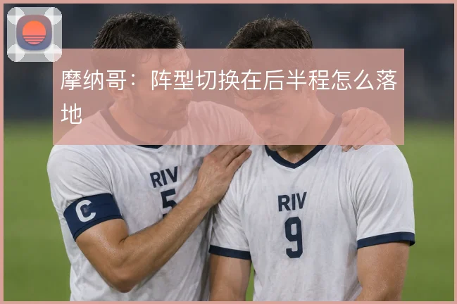 摩纳哥：阵型切换在后半程怎么落地