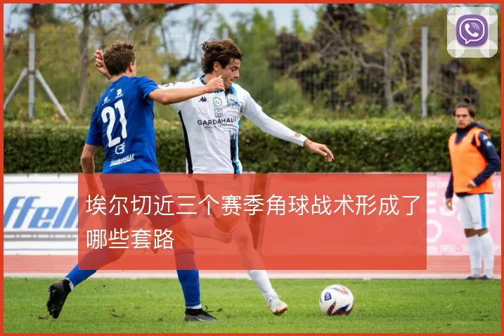埃尔切近三个赛季角球战术形成了哪些套路