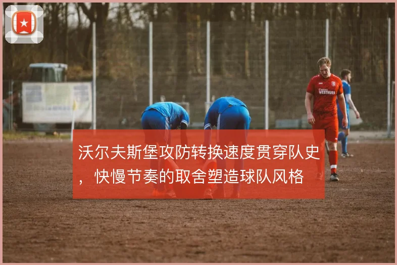 沃尔夫斯堡攻防转换速度贯穿队史,快慢节奏的取舍塑造球队风格