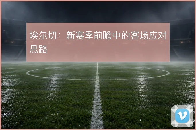 埃尔切:新赛季前瞻中的客场应对思路