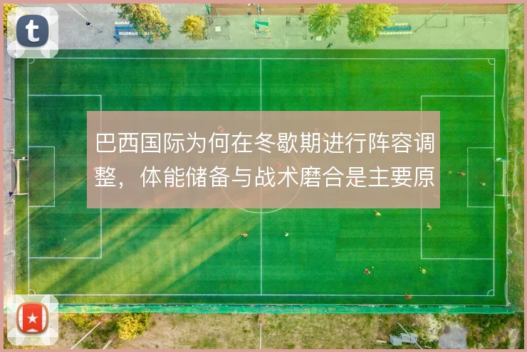 巴西国际为何在冬歇期进行阵容调整，体能储备与战术磨合是主要原因