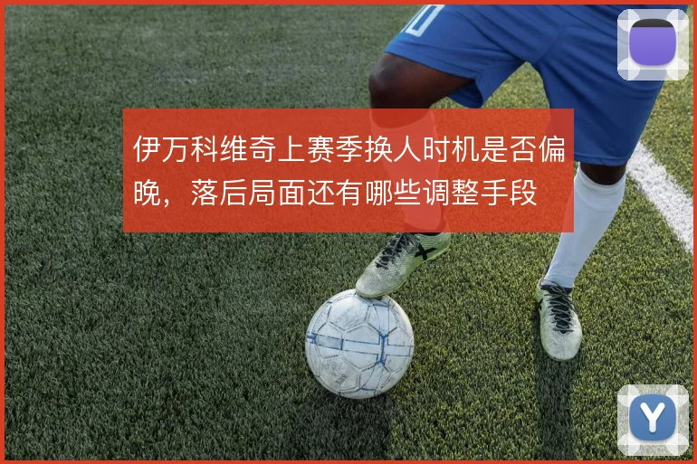伊万科维奇上赛季换人时机是否偏晚，落后局面还有哪些调整手段