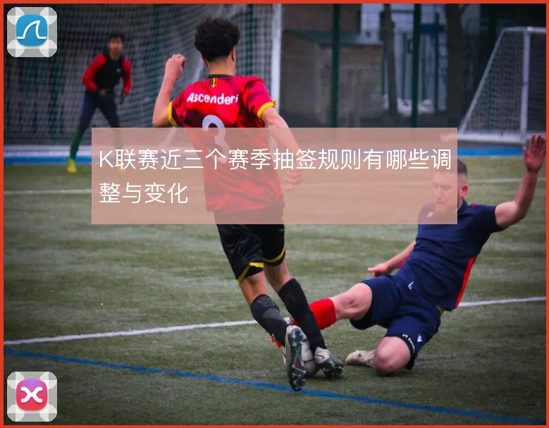 K联赛近三个赛季抽签规则有哪些调整与变化