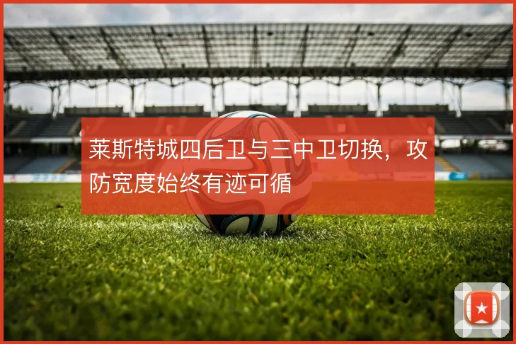 莱斯特城四后卫与三中卫切换，攻防宽度始终有迹可循