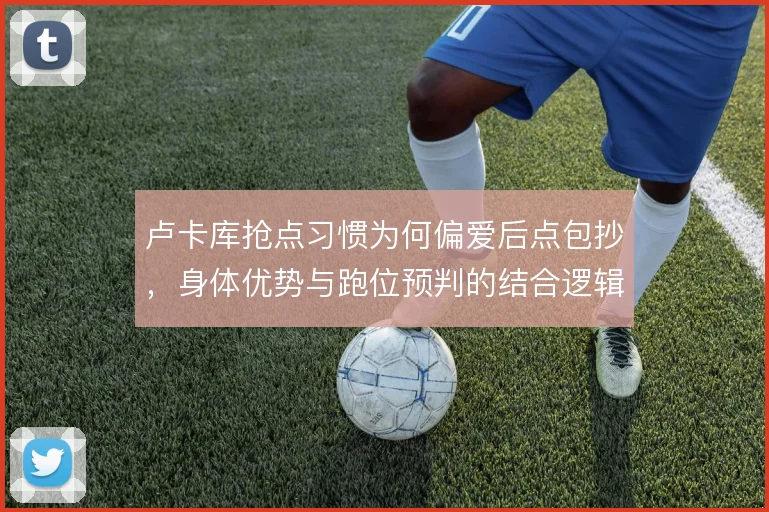 卢卡库抢点习惯为何偏爱后点包抄,身体优势与跑位预判的结合逻辑