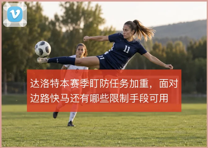 达洛特本赛季盯防任务加重,面对边路快马还有哪些限制手段可用