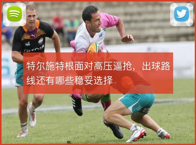 特尔施特根面对高压逼抢,出球路线还有哪些稳妥选择