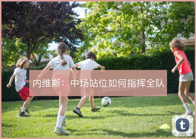 内维斯:中场站位如何指挥全队