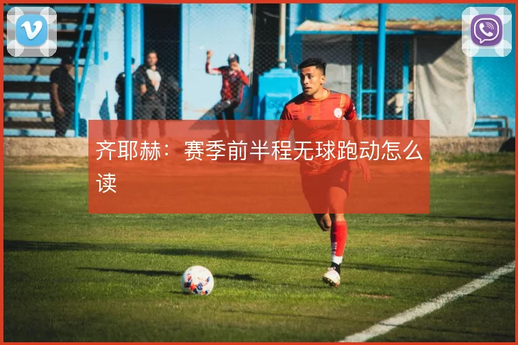 齐耶赫：赛季前半程无球跑动怎么读