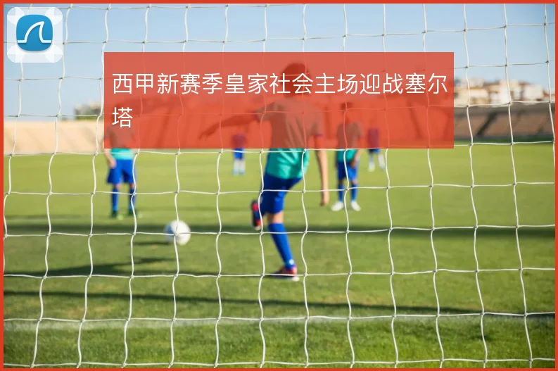 西甲新赛季皇家社会主场迎战塞尔塔