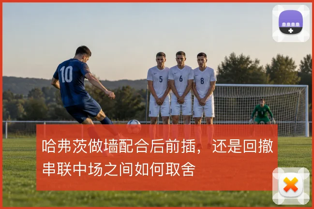 哈弗茨做墙配合后前插，还是回撤串联中场之间如何取舍