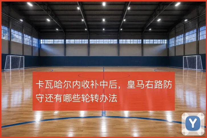 卡瓦哈尔内收补中后，皇马右路防守还有哪些轮转办法