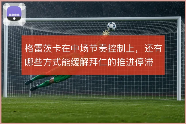 格雷茨卡在中场节奏控制上，还有哪些方式能缓解拜仁的推进停滞
