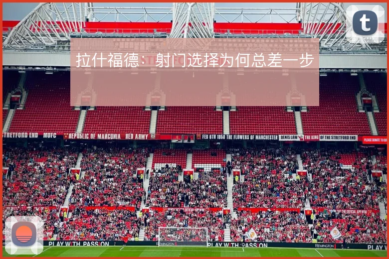 拉什福德:射门选择为何总差一步