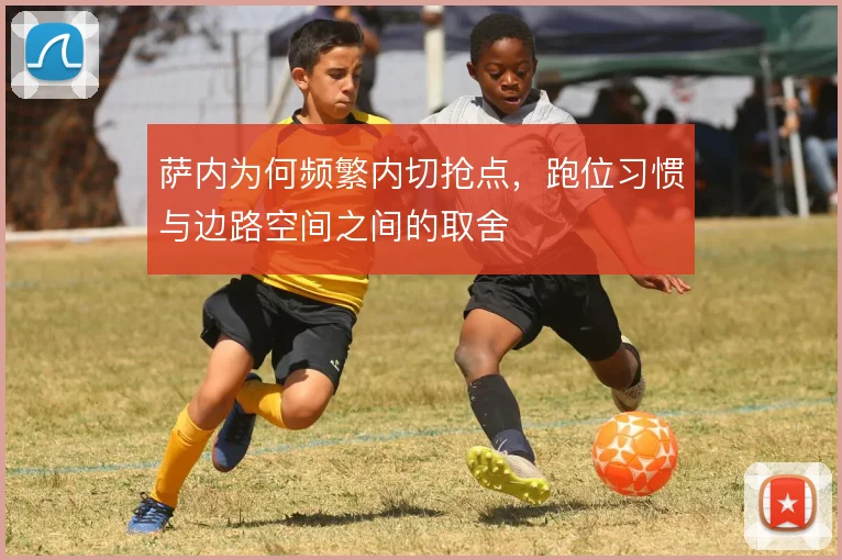 萨内为何频繁内切抢点,跑位习惯与边路空间之间的取舍