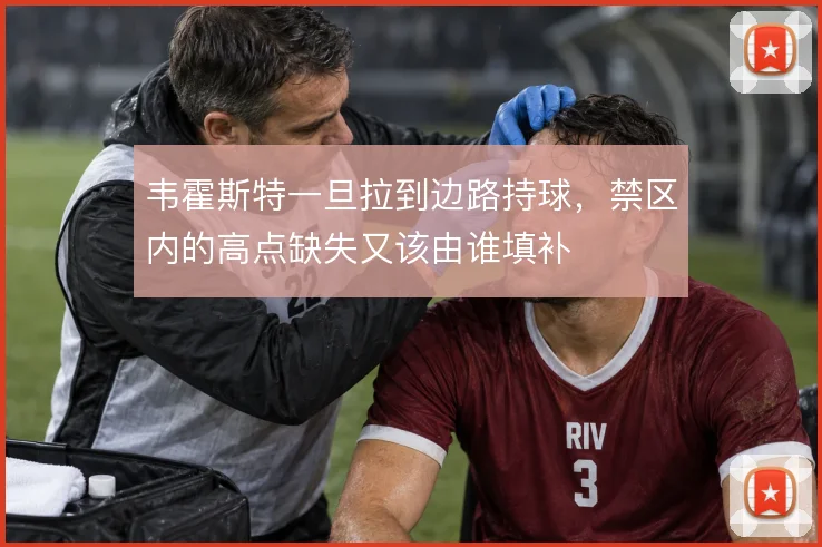 韦霍斯特一旦拉到边路持球,禁区内的高点缺失又该由谁填补
