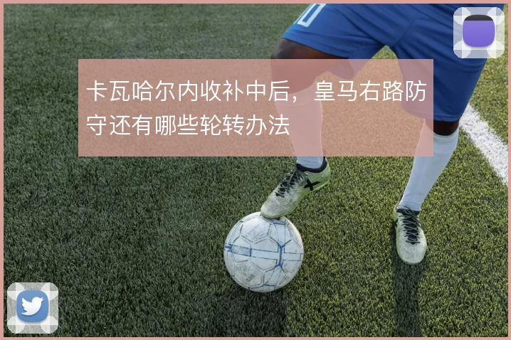 卡瓦哈尔内收补中后，皇马右路防守还有哪些轮转办法