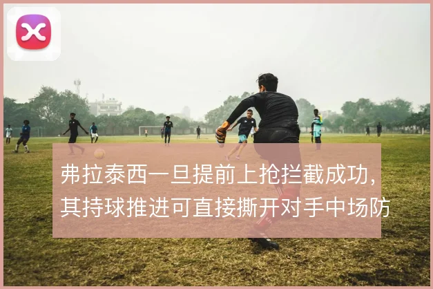 弗拉泰西一旦提前上抢拦截成功,其持球推进可直接撕开对手中场防线