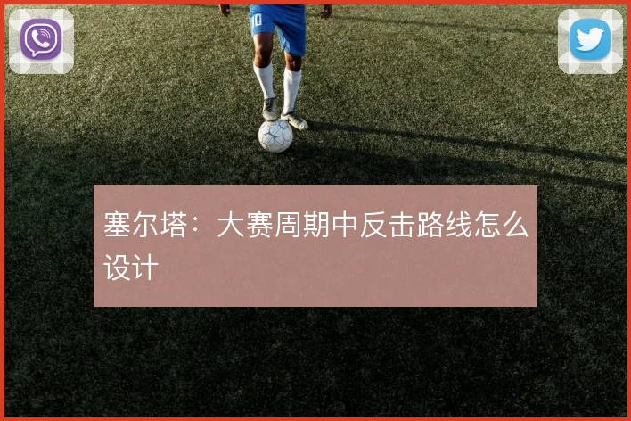 塞尔塔:大赛周期中反击路线怎么设计