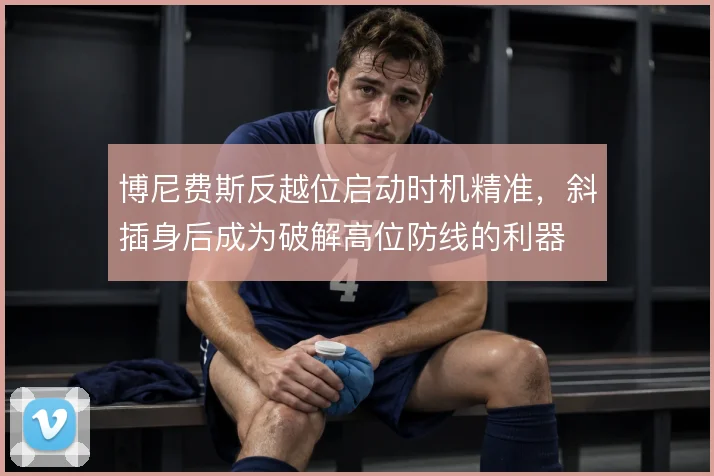 博尼费斯反越位启动时机精准，斜插身后成为破解高位防线的利器
