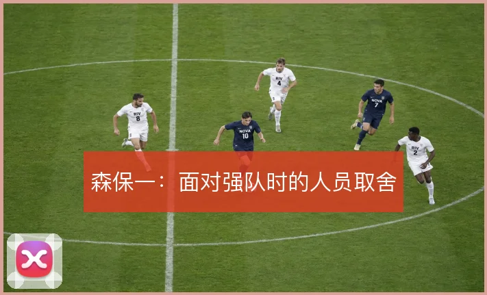 森保一:面对强队时的人员取舍