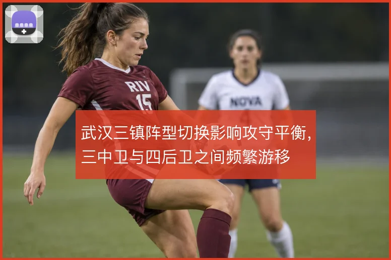 武汉三镇阵型切换影响攻守平衡，三中卫与四后卫之间频繁游移