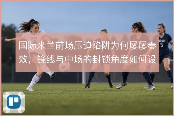 国际米兰前场压迫陷阱为何屡屡奏效，锋线与中场的封锁角度如何设计