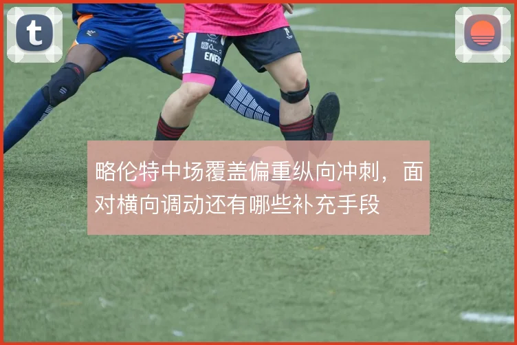 略伦特中场覆盖偏重纵向冲刺，面对横向调动还有哪些补充手段