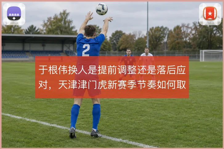 于根伟换人是提前调整还是落后应对,天津津门虎新赛季节奏如何取舍