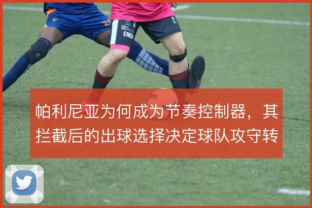 帕利尼亚为何成为节奏控制器,其拦截后的出球选择决定球队攻守转换
