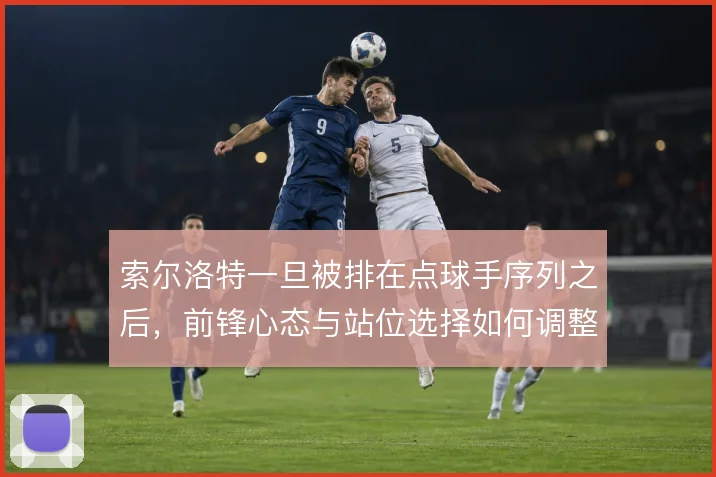 索尔洛特一旦被排在点球手序列之后，前锋心态与站位选择如何调整