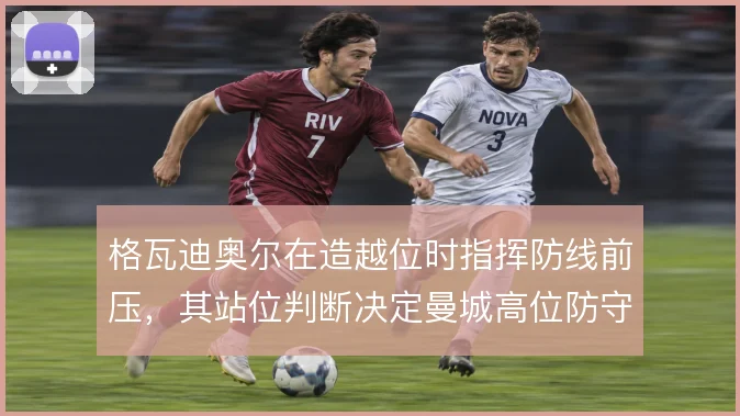 格瓦迪奥尔在造越位时指挥防线前压,其站位判断决定曼城高位防守成败