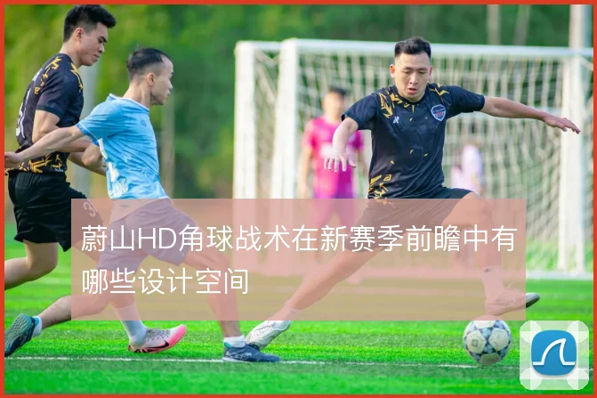 蔚山HD角球战术在新赛季前瞻中有哪些设计空间