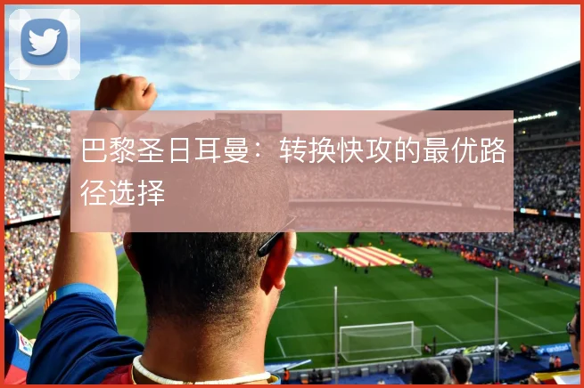巴黎圣日耳曼:转换快攻的最优路径选择