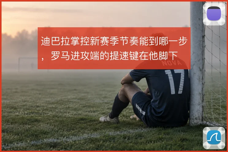 迪巴拉掌控新赛季节奏能到哪一步,罗马进攻端的提速键在他脚下