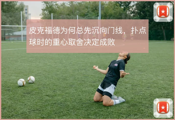 皮克福德为何总先沉向门线,扑点球时的重心取舍决定成败