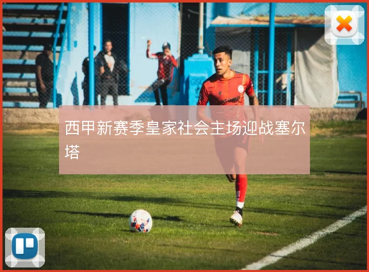 西甲新赛季皇家社会主场迎战塞尔塔