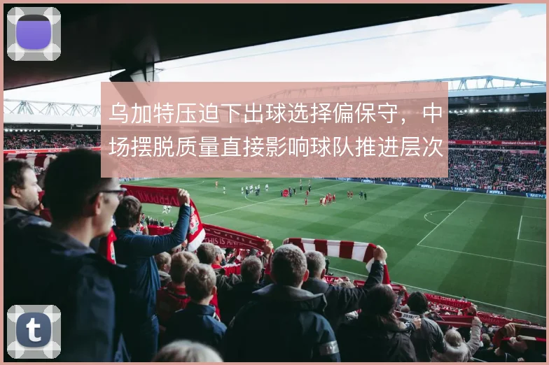 乌加特压迫下出球选择偏保守，中场摆脱质量直接影响球队推进层次