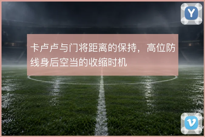 卡卢卢与门将距离的保持,高位防线身后空当的收缩时机