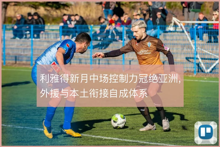 利雅得新月中场控制力冠绝亚洲，外援与本土衔接自成体系