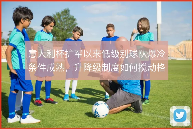 意大利杯扩军以来低级别球队爆冷条件成熟，升降级制度如何搅动格局