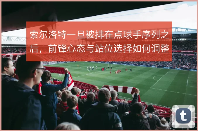 索尔洛特一旦被排在点球手序列之后，前锋心态与站位选择如何调整